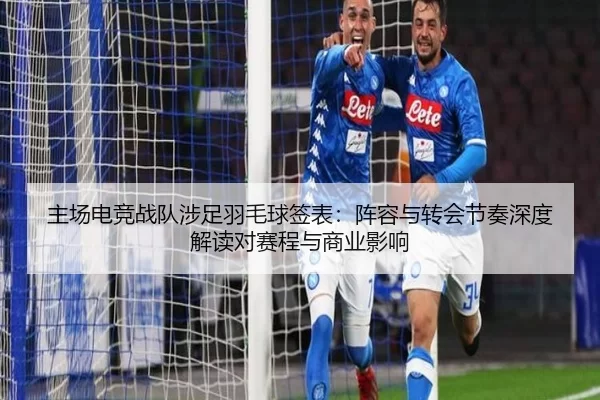主场电竞战队涉足羽毛球签表：阵容与转会节奏深度解读对赛程与商业影响